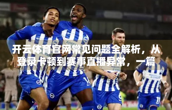 开云体育官网常见问题全解析，从登录卡顿到赛事直播异常，一篇搞定你的使用困扰！