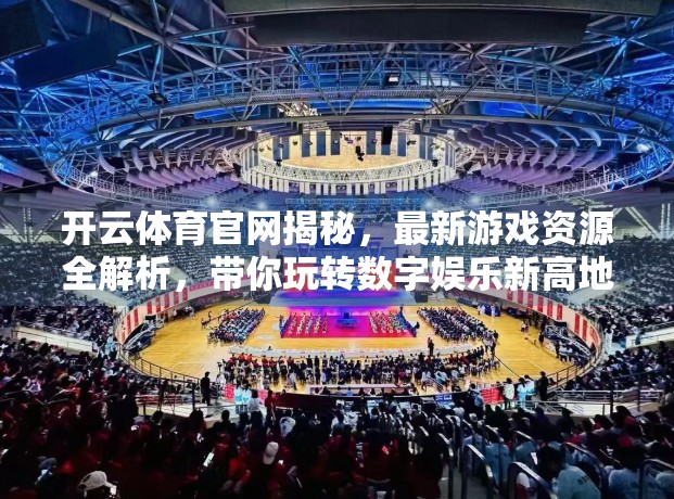 开云体育官网揭秘，最新游戏资源全解析，带你玩转数字娱乐新高地！