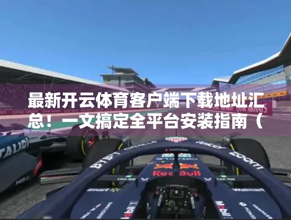 最新开云体育客户端下载地址汇总！一文搞定全平台安装指南（附安全提醒）