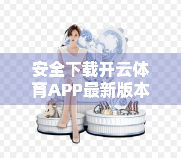 安全下载开云体育APP最新版本的完整指南，避坑、防骗、安心玩！