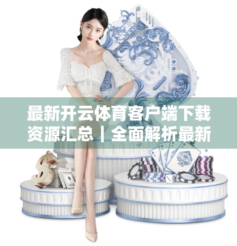 最新开云体育客户端下载资源汇总｜全面解析最新版本功能与安全指南（附官方渠道+避坑指南）