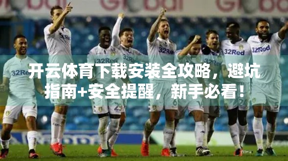开云体育下载安装全攻略，避坑指南+安全提醒，新手必看！