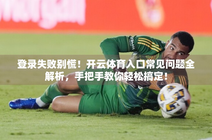 登录失败别慌！开云体育入口常见问题全解析，手把手教你轻松搞定！