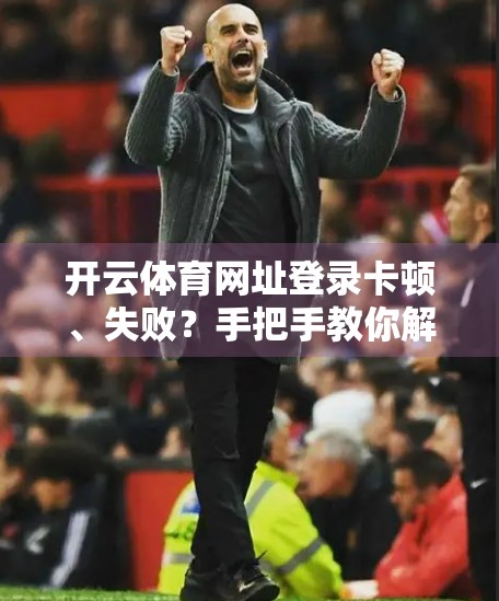 开云体育网址登录卡顿、失败？手把手教你解决常见登录问题，畅享赛事直播不中断！