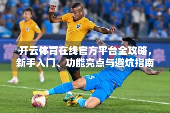 开云体育在线官方平台全攻略，新手入门、功能亮点与避坑指南，一文带你玩转体育赛事直播！