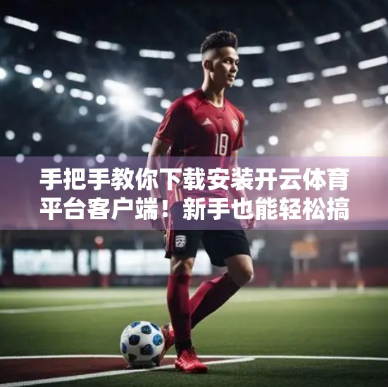 手把手教你下载安装开云体育平台客户端！新手也能轻松搞定！