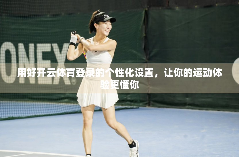 用好开云体育登录的个性化设置，让你的运动体验更懂你