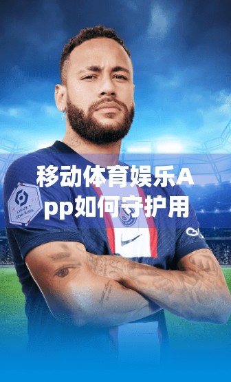 移动体育娱乐App如何守护用户隐私？深度解析安全防护背后的隐形盾牌