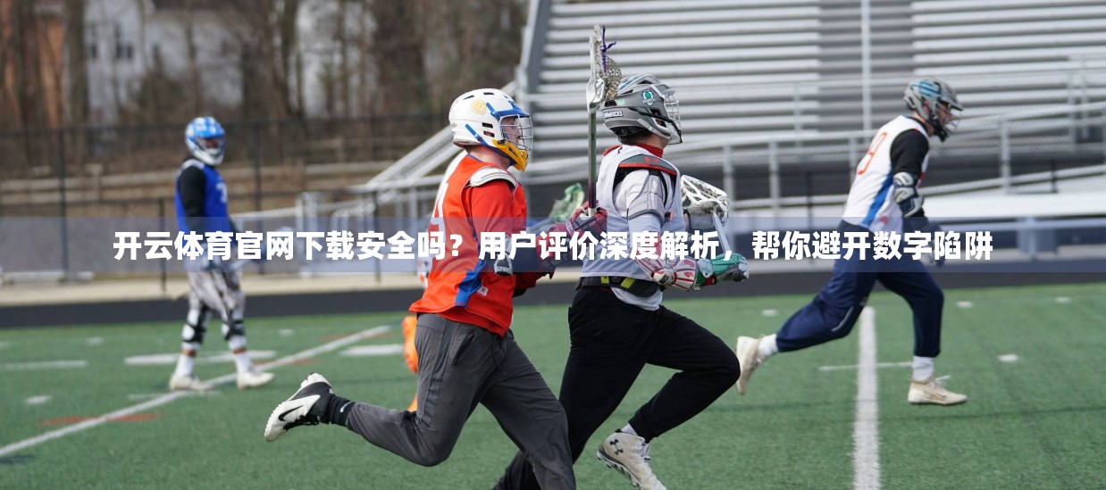 开云体育官网下载安全吗？用户评价深度解析，帮你避开数字陷阱