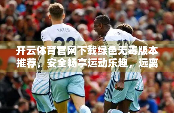 开云体育官网下载绿色无毒版本推荐，安全畅享运动乐趣，远离广告与风险！