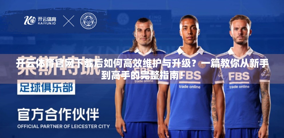 开云体育官网下载后如何高效维护与升级？一篇教你从新手到高手的完整指南！