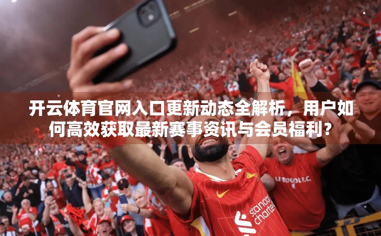开云体育官网入口更新动态全解析，用户如何高效获取最新赛事资讯与会员福利？