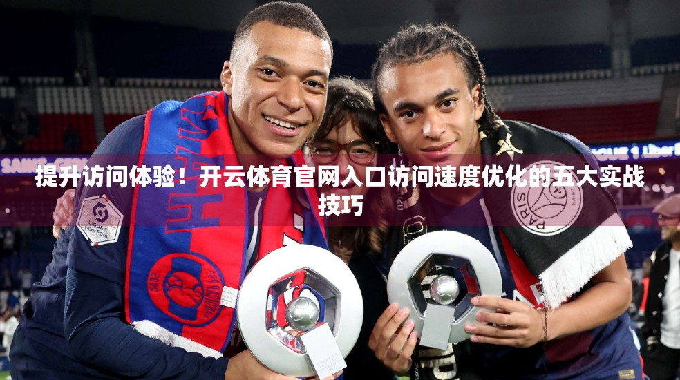 提升访问体验！开云体育官网入口访问速度优化的五大实战技巧
