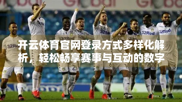 开云体育官网登录方式多样化解析，轻松畅享赛事与互动的数字新体验