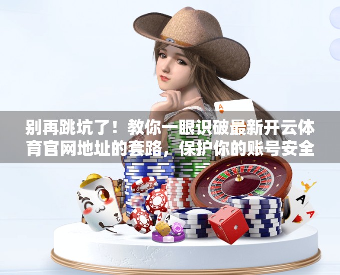 别再跳坑了！教你一眼识破最新开云体育官网地址的套路，保护你的账号安全！
