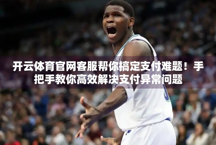 开云体育官网客服帮你搞定支付难题！手把手教你高效解决支付异常问题
