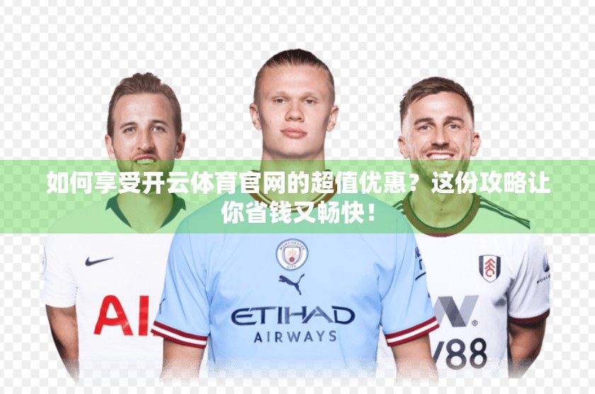 如何享受开云体育官网的超值优惠？这份攻略让你省钱又畅快！