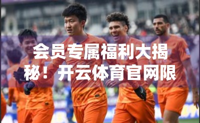 会员专属福利大揭秘！开云体育官网限时优惠活动让你畅享运动新体验！