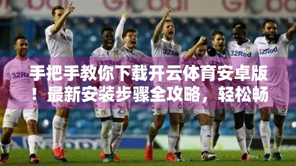 手把手教你下载开云体育安卓版！最新安装步骤全攻略，轻松畅享运动赛事直播！