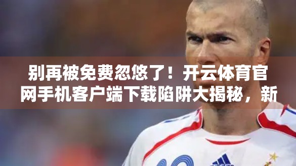 别再被免费忽悠了！开云体育官网手机客户端下载陷阱大揭秘，新手必看！
