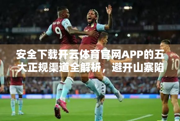 安全下载开云体育官网APP的五大正规渠道全解析，避开山寨陷阱！