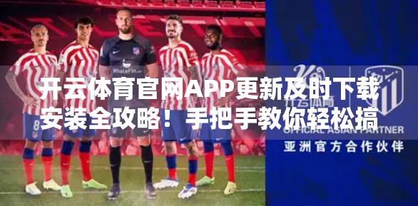 开云体育官网APP更新及时下载安装全攻略！手把手教你轻松搞定，不错过每一场比赛！