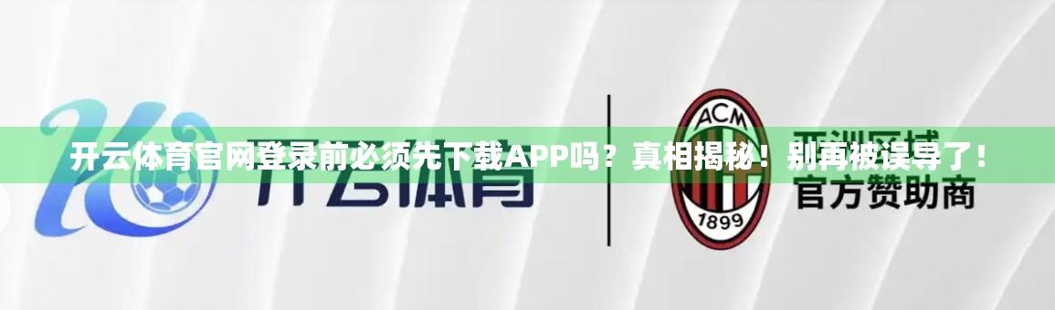 开云体育官网登录前必须先下载APP吗？真相揭秘！别再被误导了！