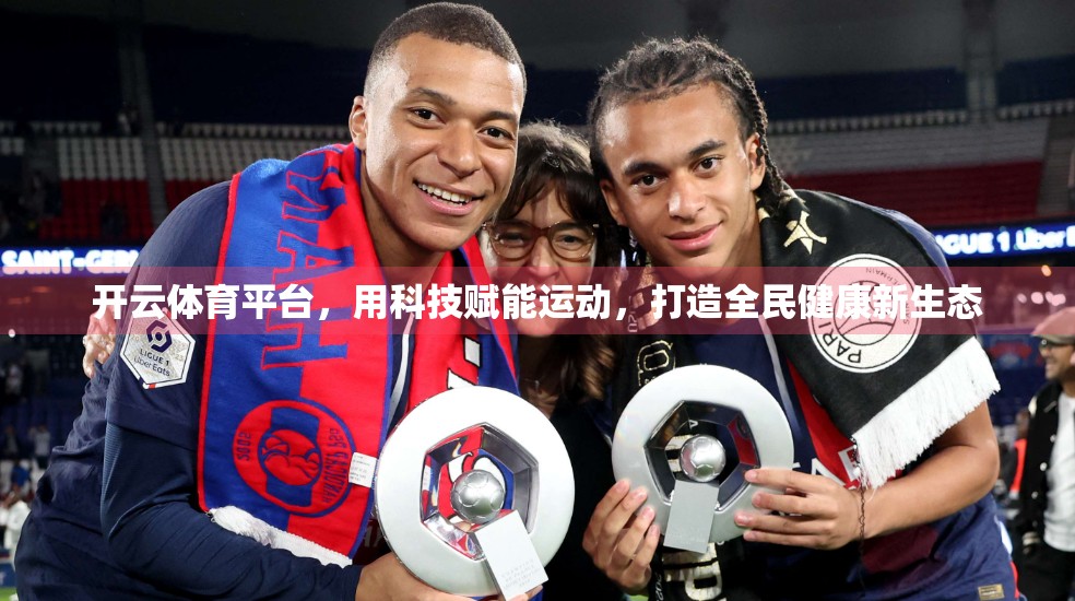 开云体育平台，用科技赋能运动，打造全民健康新生态