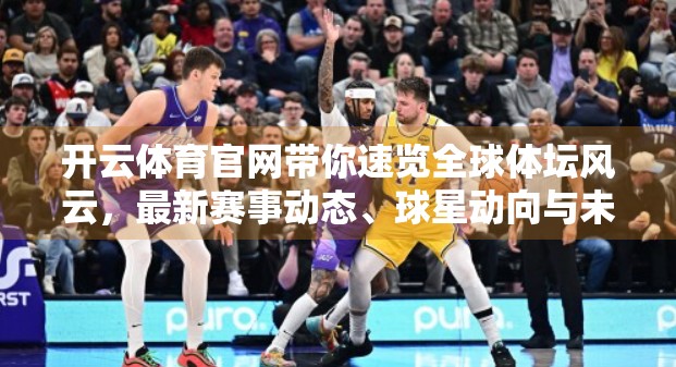 开云体育官网带你速览全球体坛风云，最新赛事动态、球星动向与未来趋势全解析！