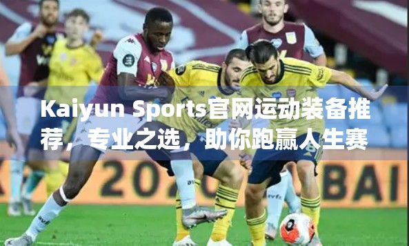 Kaiyun Sports官网运动装备推荐，专业之选，助你跑赢人生赛道