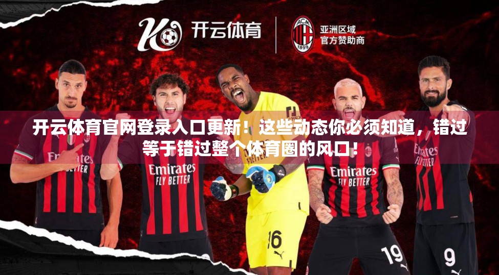 开云体育官网登录入口更新！这些动态你必须知道，错过等于错过整个体育圈的风口！