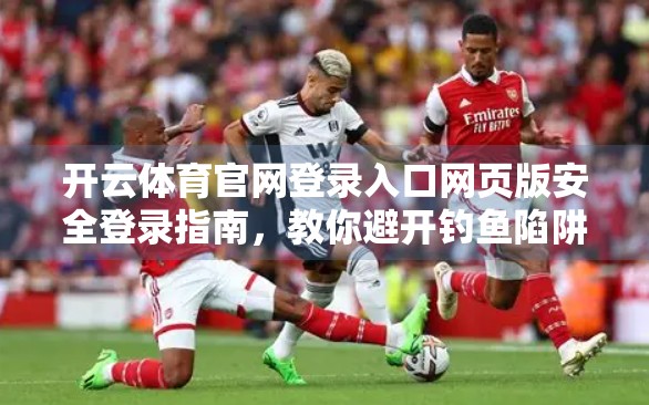 开云体育官网登录入口网页版安全登录指南，教你避开钓鱼陷阱，畅享赛事无忧体验！