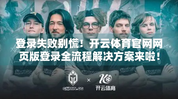 登录失败别慌！开云体育官网网页版登录全流程解决方案来啦！