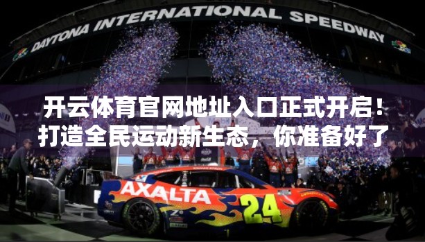 开云体育官网地址入口正式开启！打造全民运动新生态，你准备好了吗？