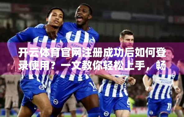 开云体育官网注册成功后如何登录使用？一文教你轻松上手，畅享运动乐趣！