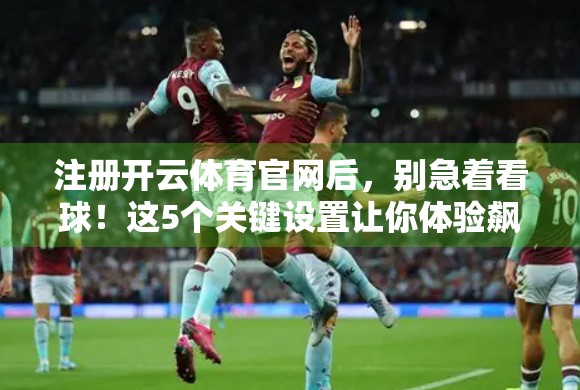 注册开云体育官网后，别急着看球！这5个关键设置让你体验飙升，新手必看！