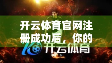 开云体育官网注册成功后，你的人生从此多了一扇通往精彩世界的大门！