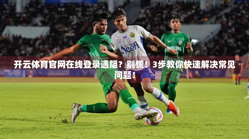 开云体育官网在线登录遇阻？别慌！3步教你快速解决常见问题！