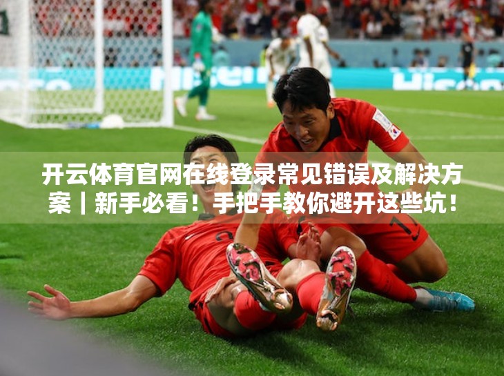 开云体育官网在线登录常见错误及解决方案｜新手必看！手把手教你避开这些坑！