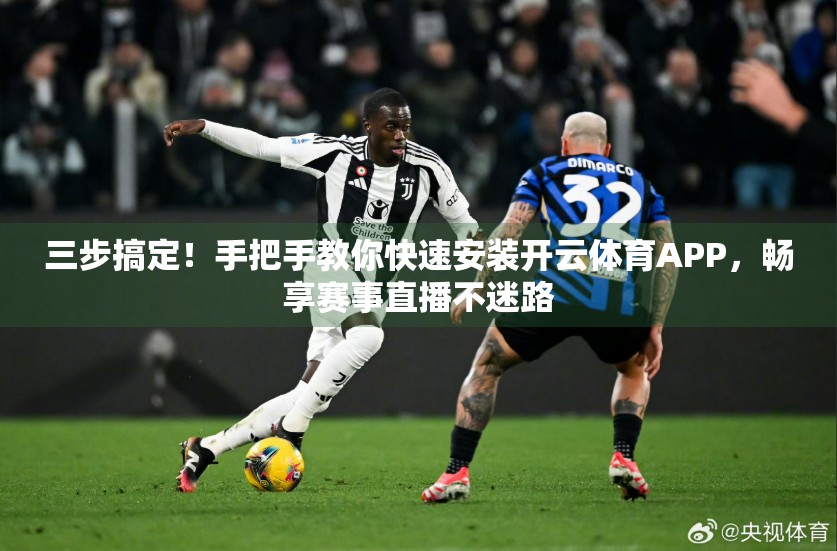 三步搞定！手把手教你快速安装开云体育APP，畅享赛事直播不迷路