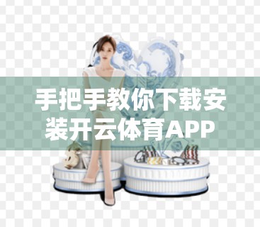 手把手教你下载安装开云体育APP，安卓与苹果用户全流程指南（附常见问题解答）