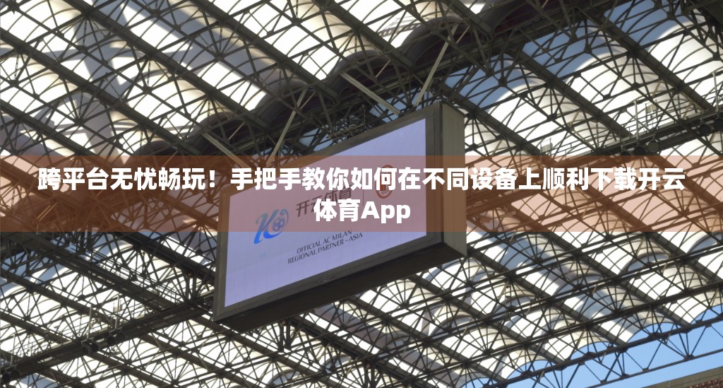 跨平台无忧畅玩！手把手教你如何在不同设备上顺利下载开云体育App