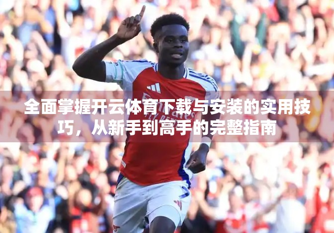 全面掌握开云体育下载与安装的实用技巧，从新手到高手的完整指南