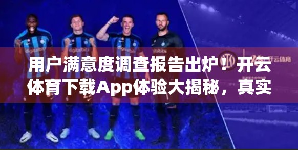 用户满意度调查报告出炉！开云体育下载App体验大揭秘，真实口碑曝光！