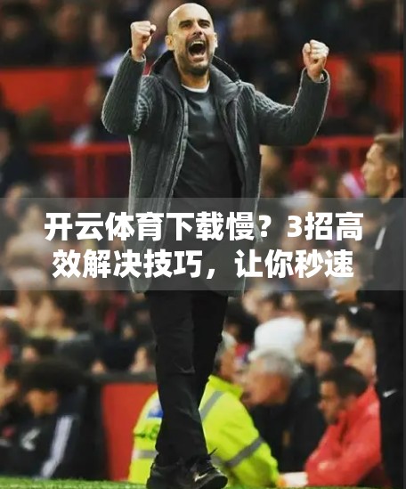 开云体育下载慢？3招高效解决技巧，让你秒速畅享赛事直播！