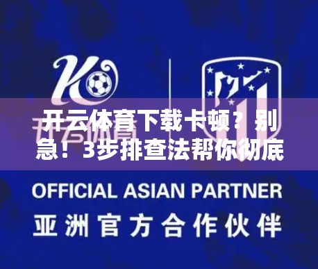 开云体育下载卡顿？别急！3步排查法帮你彻底解决流畅问题！