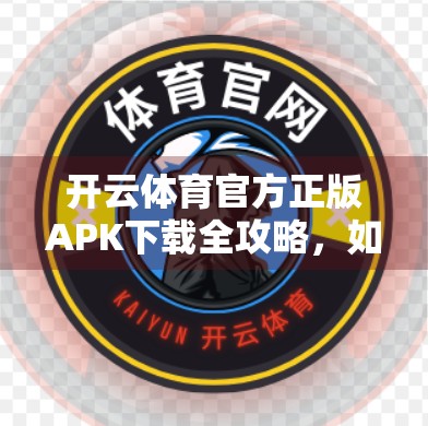 开云体育官方正版APK下载全攻略，如何安全获取赛事资讯与竞猜服务？