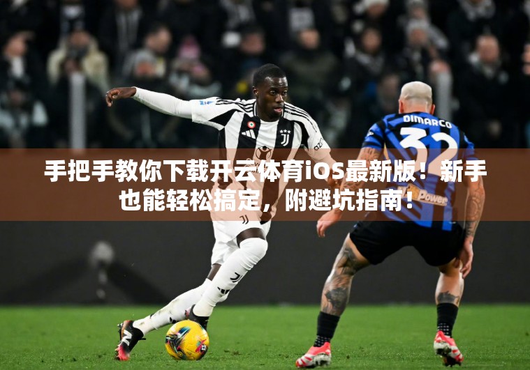 手把手教你下载开云体育iOS最新版！新手也能轻松搞定，附避坑指南！