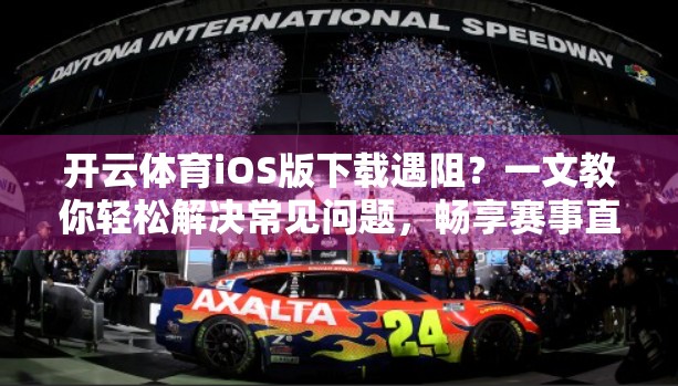 开云体育iOS版下载遇阻？一文教你轻松解决常见问题，畅享赛事直播不卡顿！
