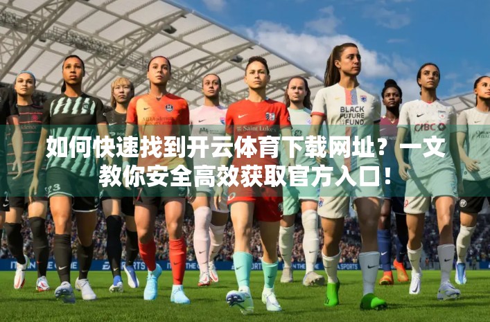 如何快速找到开云体育下载网址？一文教你安全高效获取官方入口！